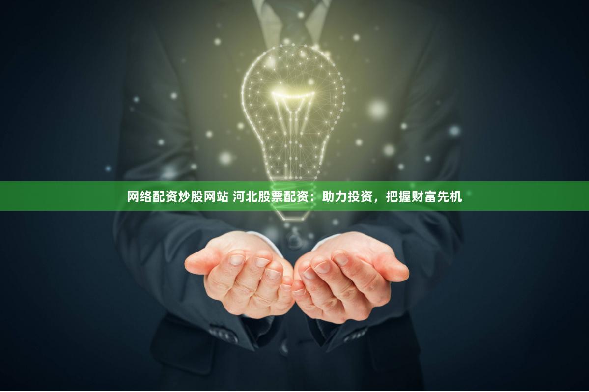 网络配资炒股网站 河北股票配资：助力投资，把握财富先机