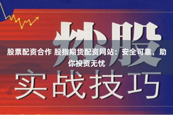 股票配资合作 股指期货配资网站：安全可靠，助你投资无忧