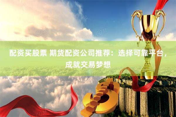 配资买股票 期货配资公司推荐：选择可靠平台，成就交易梦想