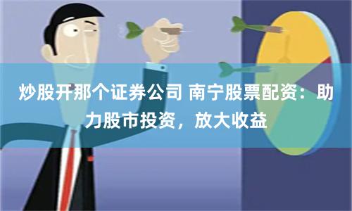 炒股开那个证券公司 南宁股票配资：助力股市投资，放大收益