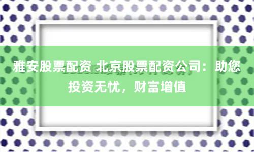 雅安股票配资 北京股票配资公司：助您投资无忧，财富增值