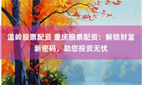 温岭股票配资 重庆股票配资：解锁财富新密码，助您投资无忧