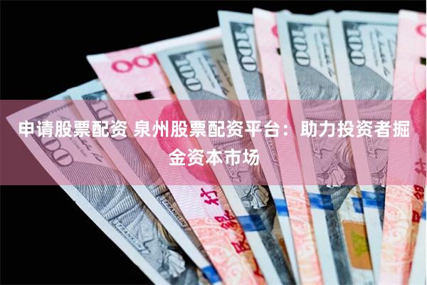 申请股票配资 泉州股票配资平台：助力投资者掘金资本市场