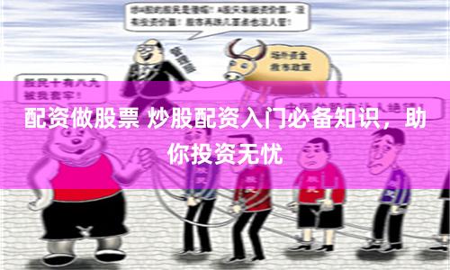 配资做股票 炒股配资入门必备知识，助你投资无忧