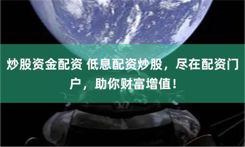 炒股资金配资 低息配资炒股，尽在配资门户，助你财富增值！