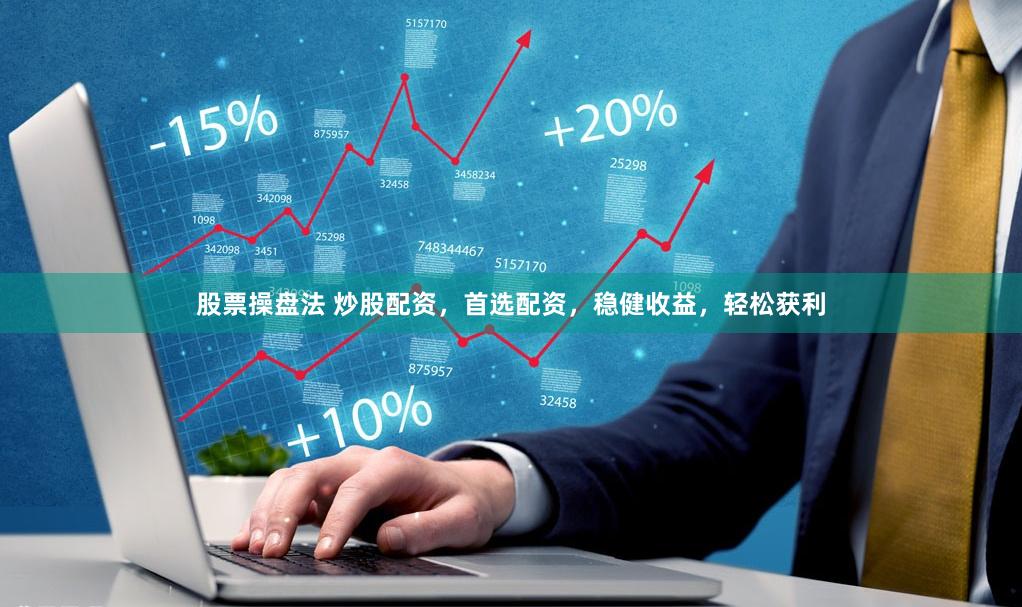 股票操盘法 炒股配资，首选配资，稳健收益，轻松获利