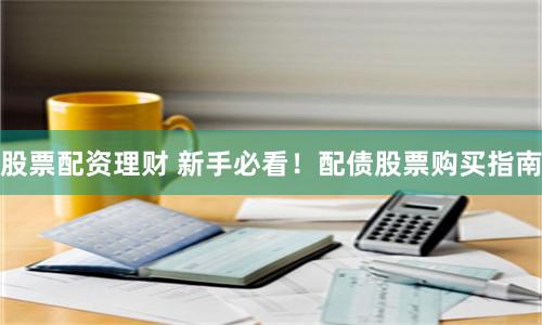 股票配资理财 新手必看！配债股票购买指南
