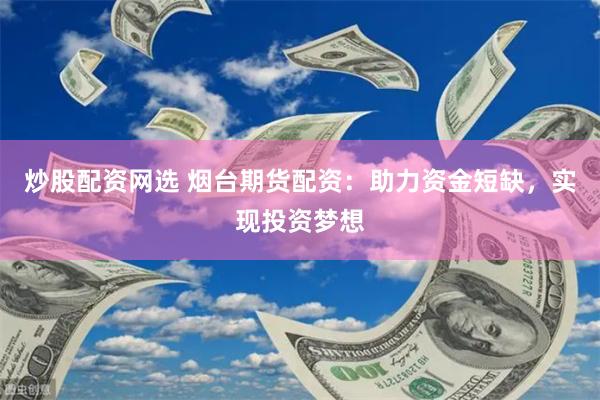 炒股配资网选 烟台期货配资：助力资金短缺，实现投资梦想