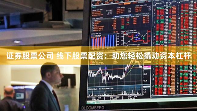 证券股票公司 线下股票配资：助您轻松撬动资本杠杆