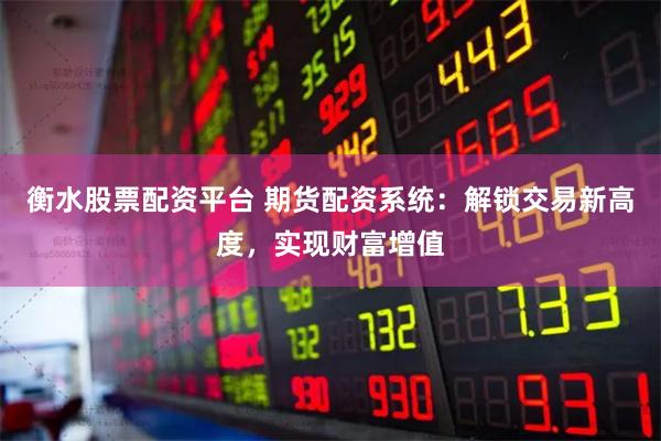衡水股票配资平台 期货配资系统：解锁交易新高度，实现财富增值