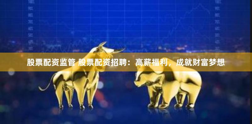股票配资监管 股票配资招聘：高薪福利，成就财富梦想
