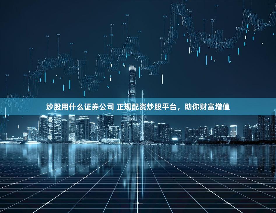 炒股用什么证券公司 正规配资炒股平台，助你财富增值
