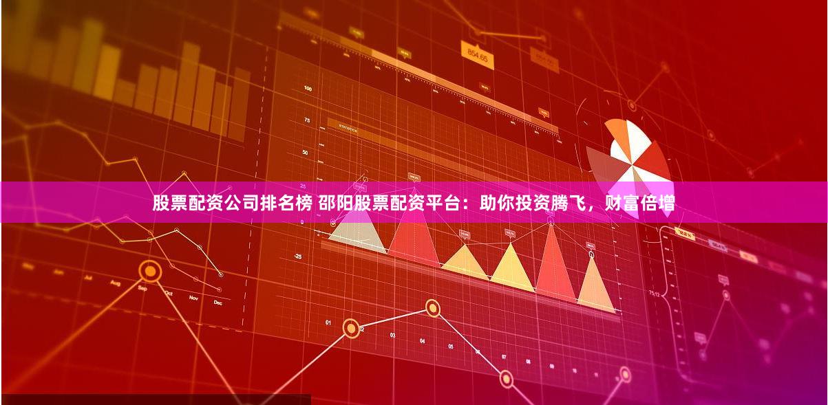 股票配资公司排名榜 邵阳股票配资平台：助你投资腾飞，财富倍增