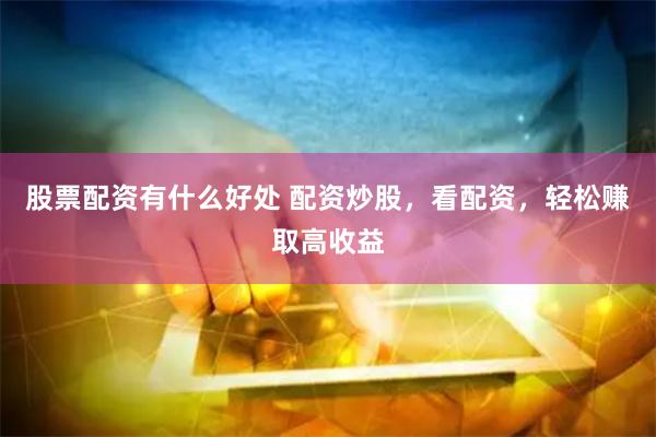 股票配资有什么好处 配资炒股，看配资，轻松赚取高收益