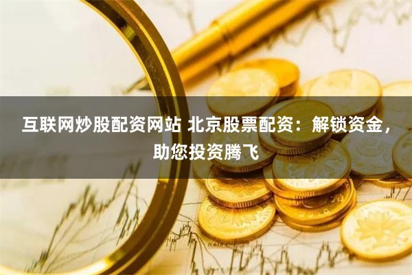互联网炒股配资网站 北京股票配资：解锁资金，助您投资腾飞