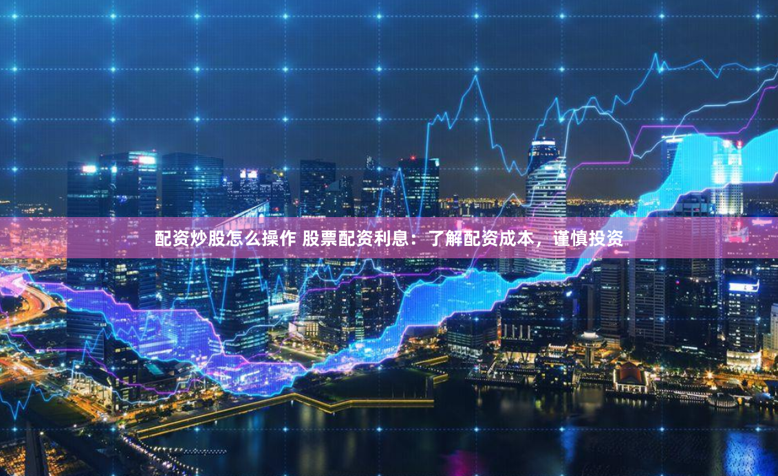 配资炒股怎么操作 股票配资利息：了解配资成本，谨慎投资