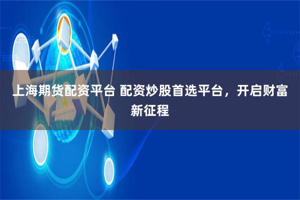 上海期货配资平台 配资炒股首选平台，开启财富新征程
