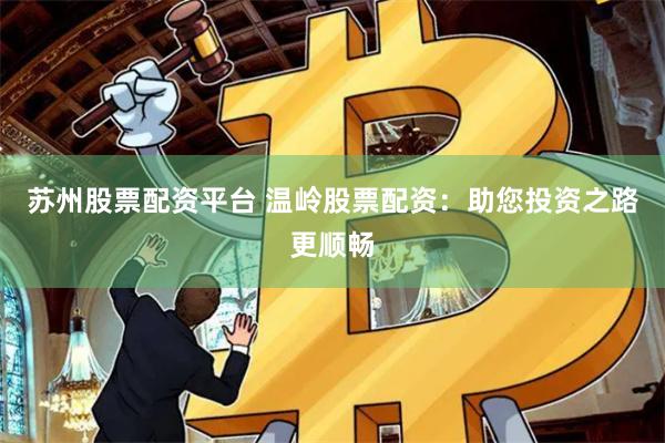 苏州股票配资平台 温岭股票配资：助您投资之路更顺畅