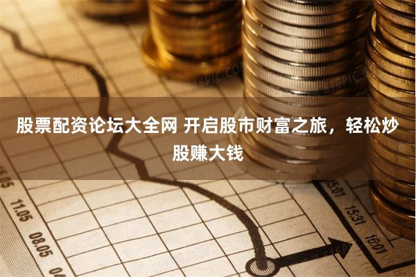 股票配资论坛大全网 开启股市财富之旅，轻松炒股赚大钱