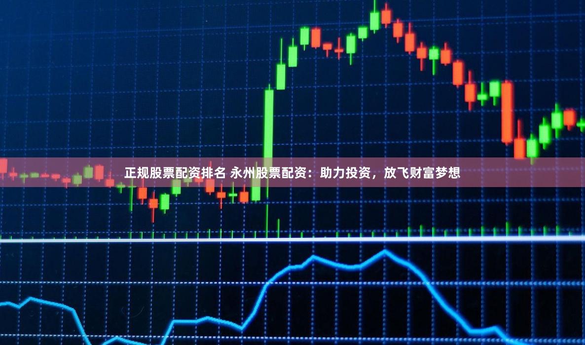 正规股票配资排名 永州股票配资：助力投资，放飞财富梦想