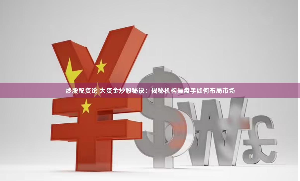 炒股配资论 大资金炒股秘诀：揭秘机构操盘手如何布局市场