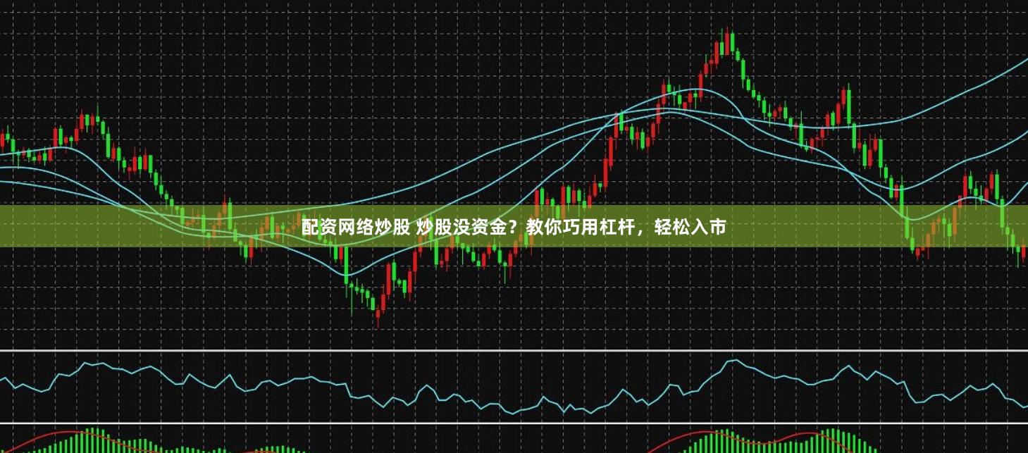 配资网络炒股 炒股没资金？教你巧用杠杆，轻松入市