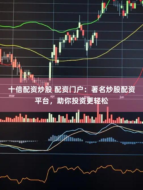 十倍配资炒股 配资门户：著名炒股配资平台，助你投资更轻松