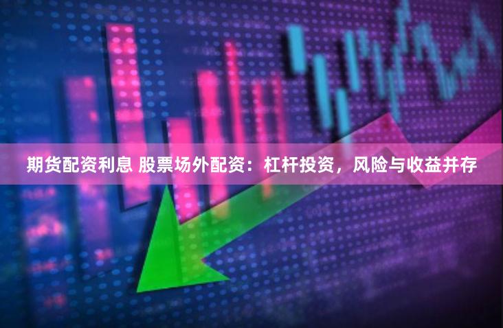 期货配资利息 股票场外配资：杠杆投资，风险与收益并存