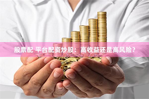 股票配 平台配资炒股：高收益还是高风险？