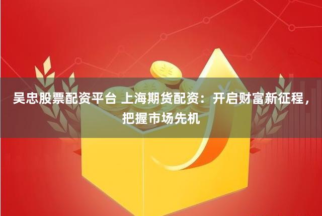 吴忠股票配资平台 上海期货配资：开启财富新征程，把握市场先机