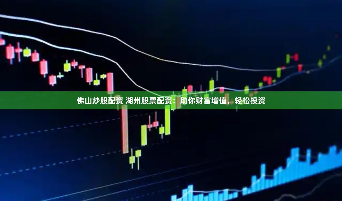 佛山炒股配资 湖州股票配资：助你财富增值，轻松投资