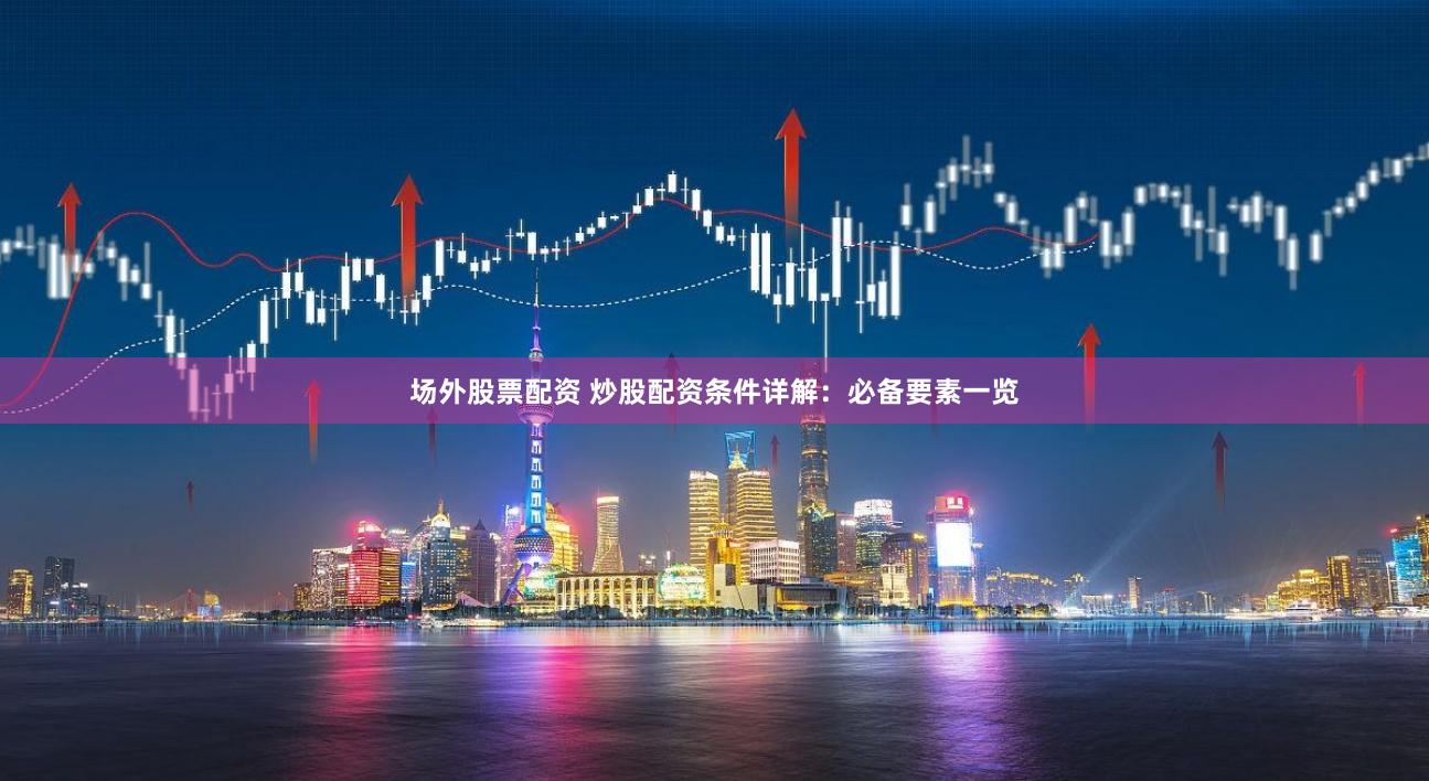 场外股票配资 炒股配资条件详解：必备要素一览
