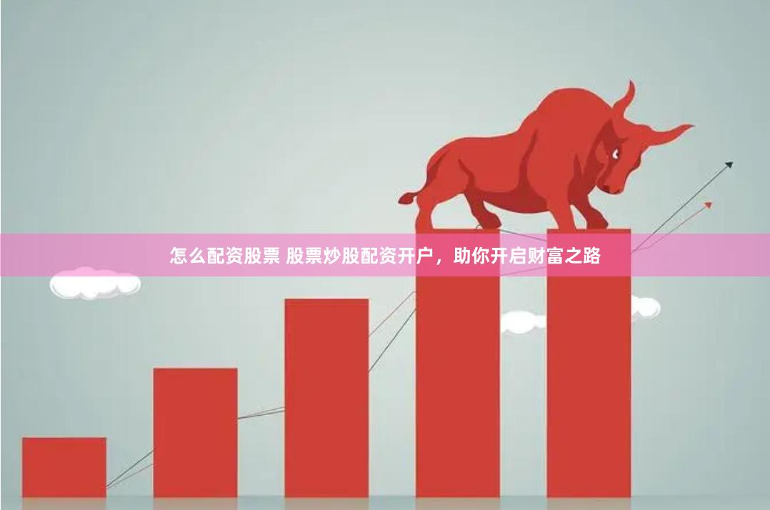 怎么配资股票 股票炒股配资开户，助你开启财富之路