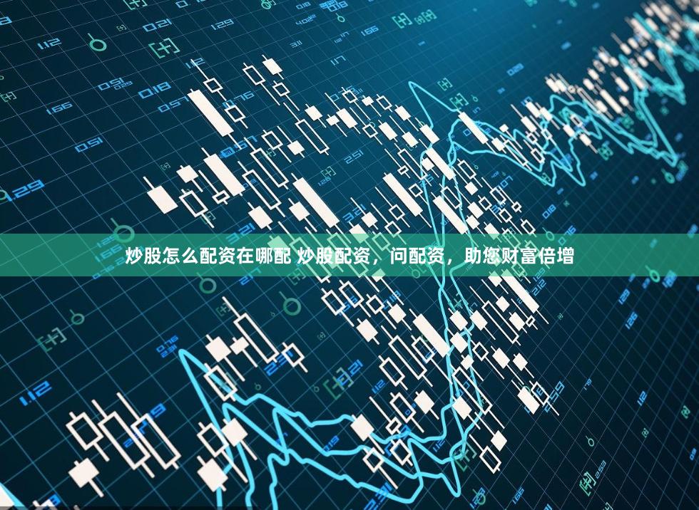 炒股怎么配资在哪配 炒股配资，问配资，助您财富倍增