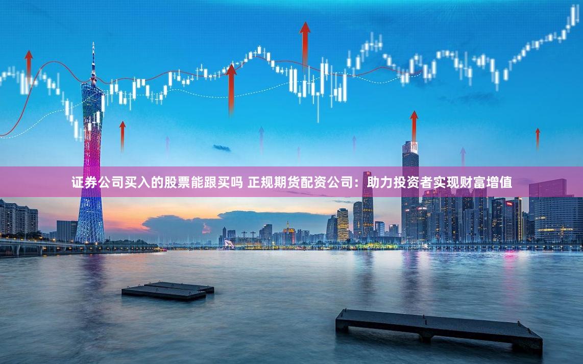 证券公司买入的股票能跟买吗 正规期货配资公司:助力投资者实现财富增值
