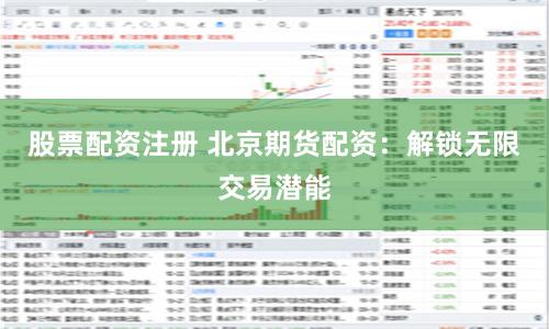 股票配资注册 北京期货配资：解锁无限交易潜能