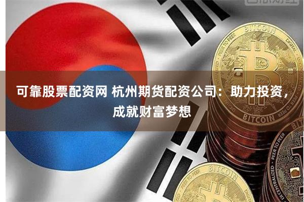 可靠股票配资网 杭州期货配资公司：助力投资，成就财富梦想
