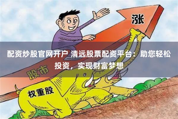 配资炒股官网开户 清远股票配资平台：助您轻松投资，实现财富梦想