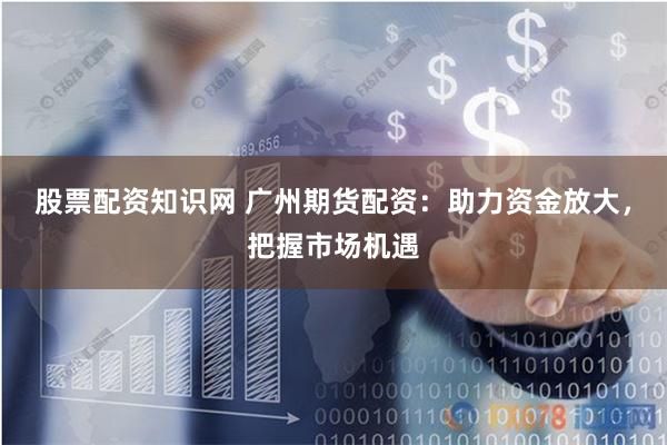 股票配资知识网 广州期货配资：助力资金放大，把握市场机遇