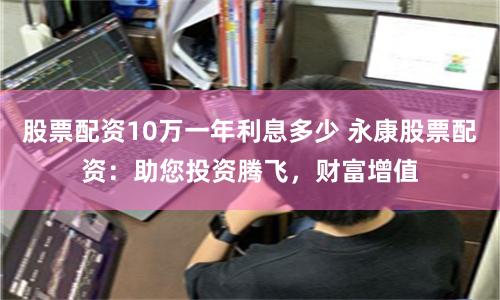 股票配资10万一年利息多少 永康股票配资:助您投资腾飞,财富增值