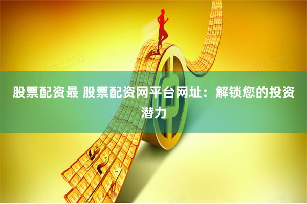 股票配资最 股票配资网平台网址：解锁您的投资潜力