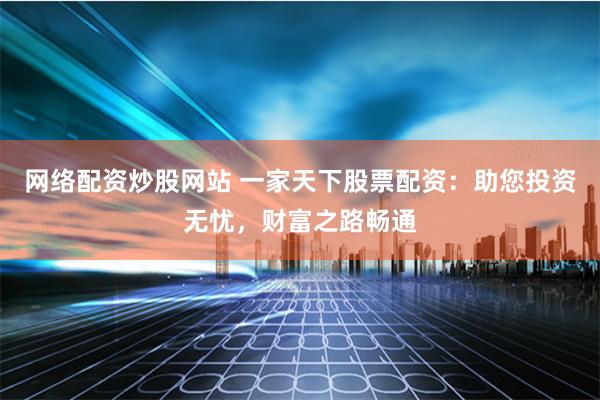 网络配资炒股网站 一家天下股票配资：助您投资无忧，财富之路畅通