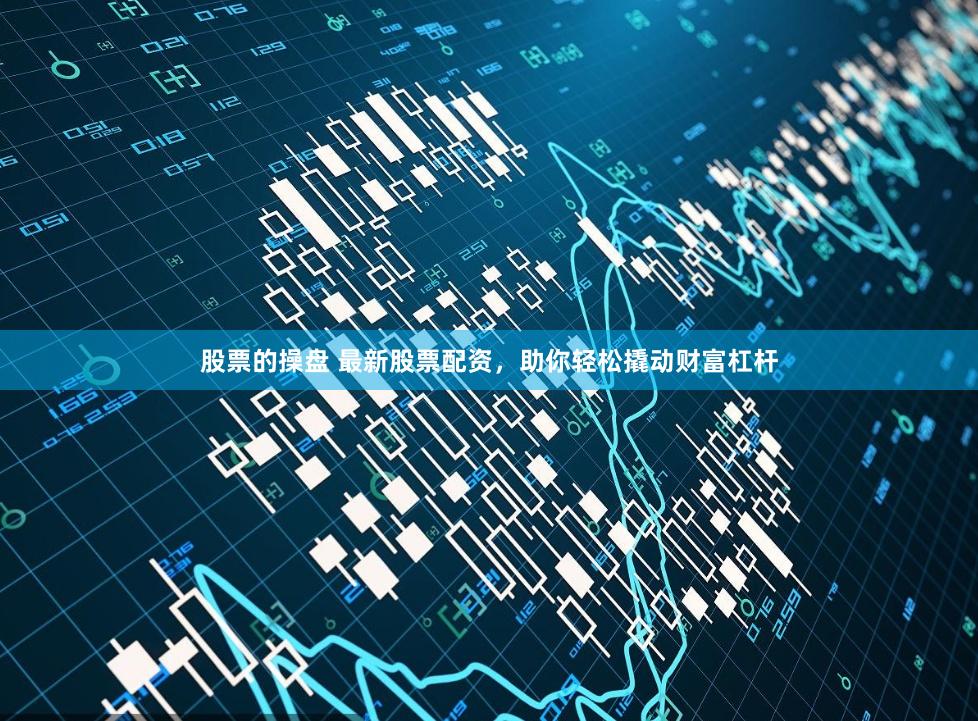 股票的操盘 最新股票配资，助你轻松撬动财富杠杆