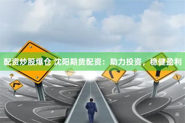 配资炒股爆仓 沈阳期货配资：助力投资，稳健盈利