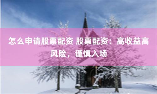 怎么申请股票配资 股票配资：高收益高风险，谨慎入场