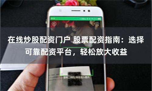 在线炒股配资门户 股票配资指南：选择可靠配资平台，轻松放大收益