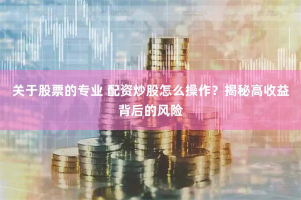 关于股票的专业 配资炒股怎么操作？揭秘高收益背后的风险