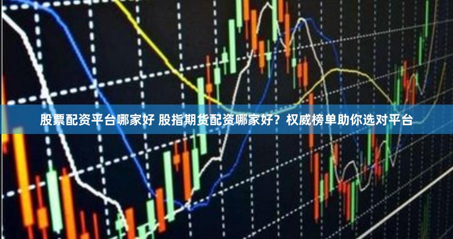 股票配资平台哪家好 股指期货配资哪家好？权威榜单助你选对平台