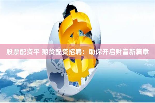 股票配资平 期货配资招聘：助你开启财富新篇章