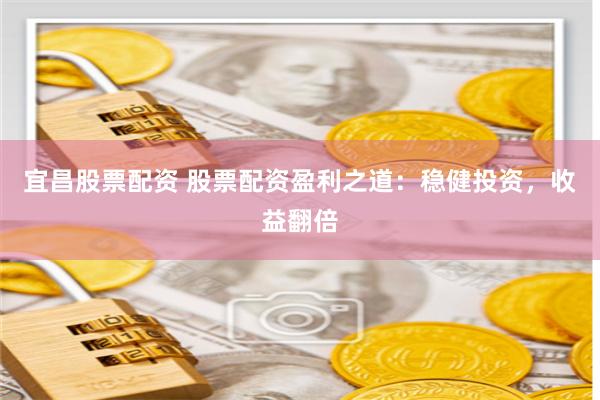 宜昌股票配资 股票配资盈利之道：稳健投资，收益翻倍